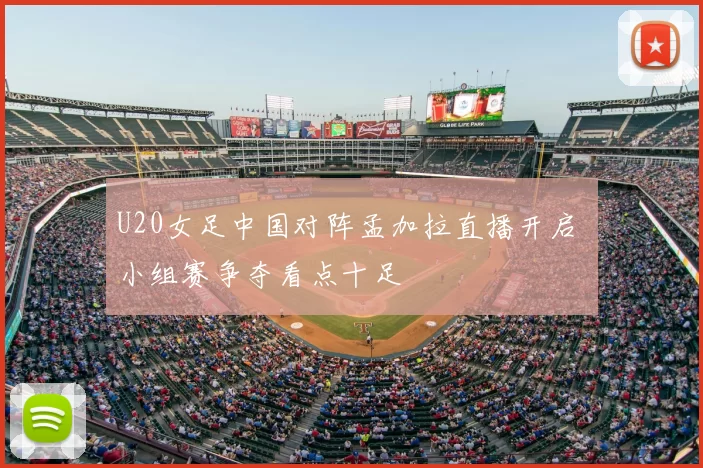 U20女足中国对阵孟加拉直播开启 小组赛争夺看点十足