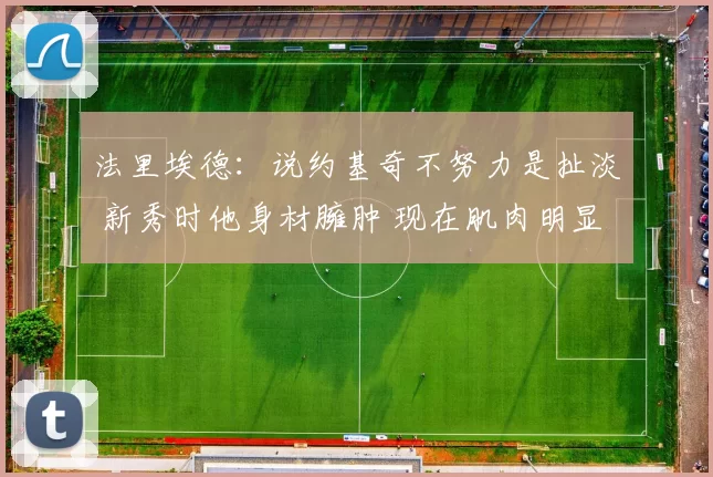 法里埃德：说约基奇不努力是扯淡 新秀时他身材臃肿 现在肌肉明显