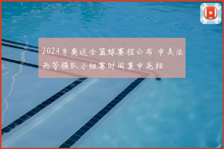 2024年奥运会篮球赛程公布 中美法西等强队小组赛时间集中亮相