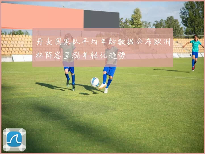 丹麦国家队平均年龄数据公布欧洲杯阵容呈现年轻化趋势