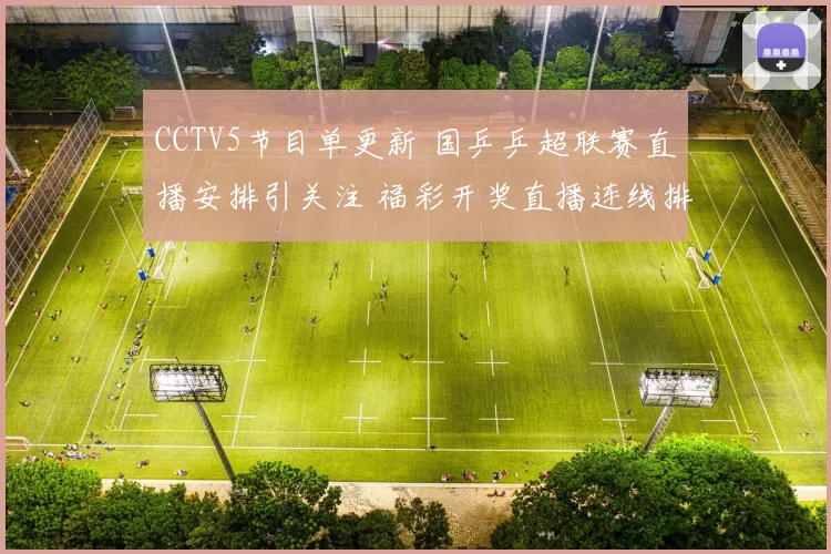 CCTV5节目单更新 国乒乒超联赛直播安排引关注 福彩开奖直播连线排期同步调整