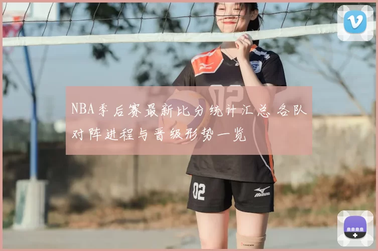 NBA季后赛最新比分统计汇总 各队对阵进程与晋级形势一览