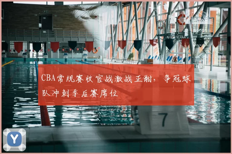 CBA常规赛收官战激战正酣，争冠球队冲刺季后赛席位