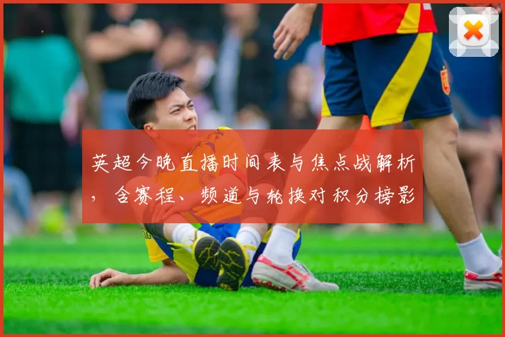 英超今晚直播时间表与焦点战解析，含赛程、频道与轮换对积分榜影响