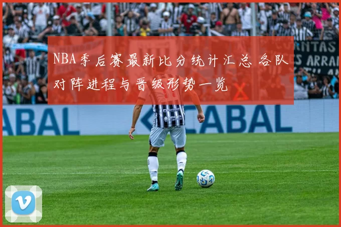 NBA季后赛最新比分统计汇总 各队对阵进程与晋级形势一览