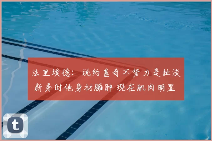 法里埃德：说约基奇不努力是扯淡 新秀时他身材臃肿 现在肌肉明显