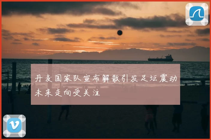 丹麦国家队宣布解散引发足坛震动未来走向受关注