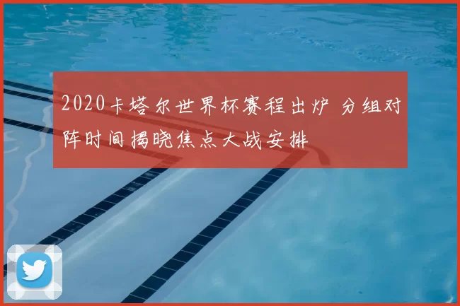 2020卡塔尔世界杯赛程出炉 分组对阵时间揭晓焦点大战安排