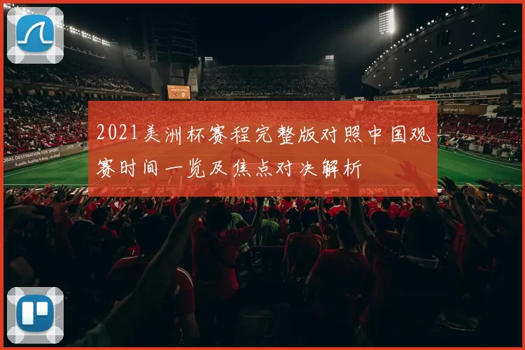 2021美洲杯赛程完整版对照中国观赛时间一览及焦点对决解析