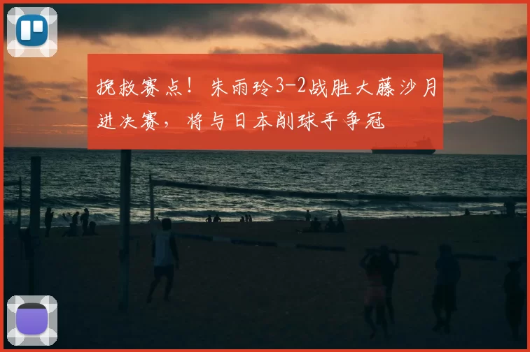 挽救赛点！朱雨玲3-2战胜大藤沙月进决赛，将与日本削球手争冠