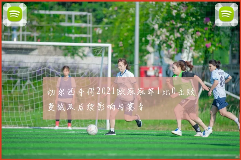 切尔西夺得2021欧冠冠军1比0击败曼城及后续影响与赛季
