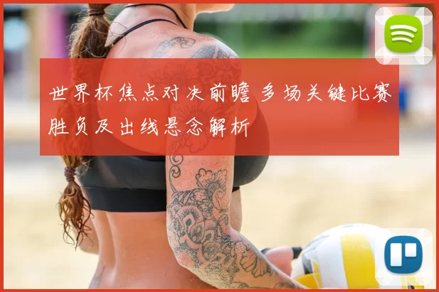 世界杯焦点对决前瞻 多场关键比赛胜负及出线悬念解析