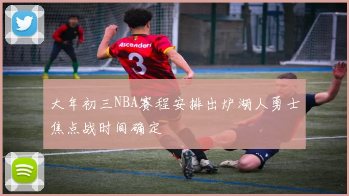 大年初三NBA赛程安排出炉湖人勇士焦点战时间确定