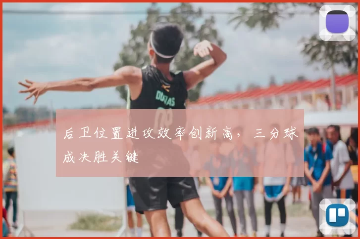 后卫位置进攻效率创新高,三分球成决胜关键