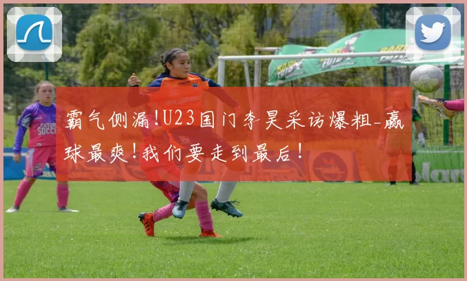 霸气侧漏!U23国门李昊采访爆粗_赢球最爽!我们要走到最后!