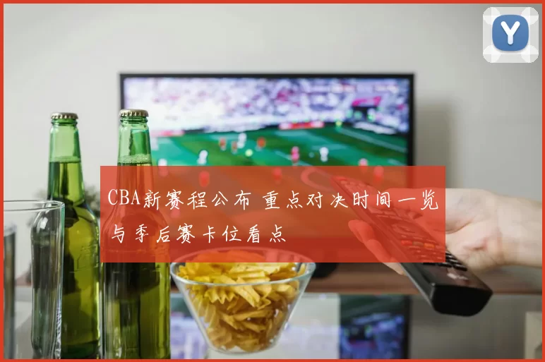 CBA新赛程公布 重点对决时间一览与季后赛卡位看点