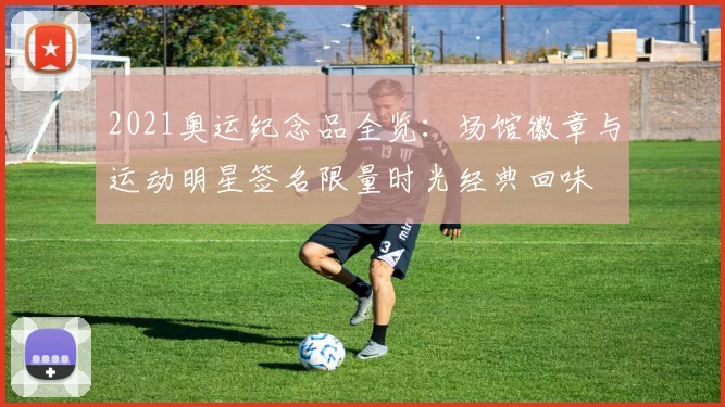 2021奥运纪念品全览：场馆徽章与运动明星签名限量时光经典回味