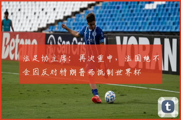 法足协主席：再次重申，法国绝不会因反对特朗普而抵制世界杯