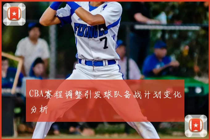 CBA赛程调整引发球队备战计划变化分析