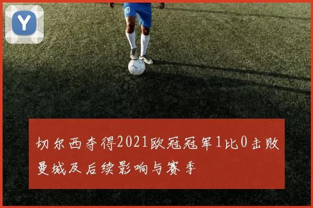 切尔西夺得2021欧冠冠军1比0击败曼城及后续影响与赛季