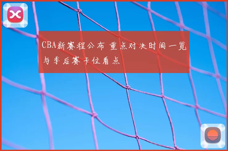 CBA新赛程公布 重点对决时间一览与季后赛卡位看点