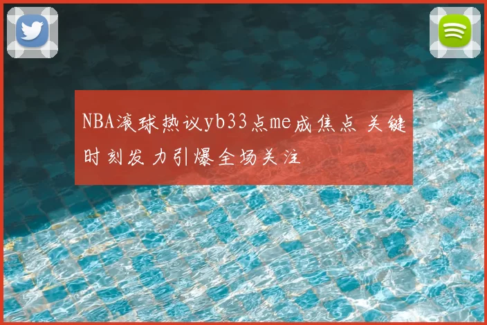 NBA滚球热议yb33点me成焦点 关键时刻发力引爆全场关注