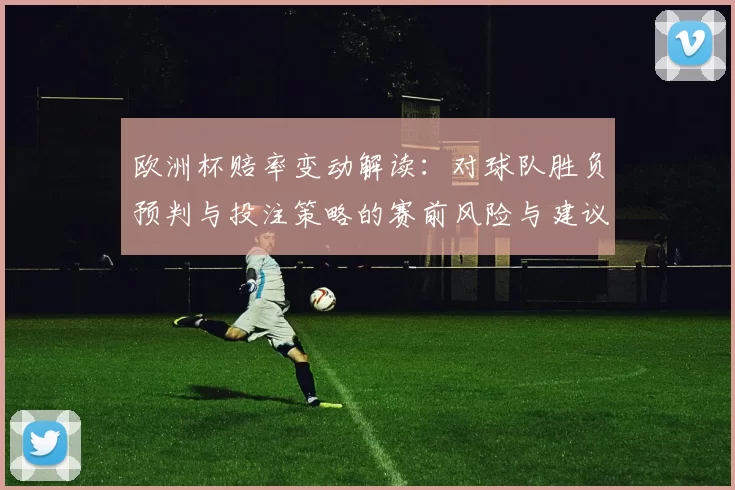 欧洲杯赔率变动解读：对球队胜负预判与投注策略的赛前风险与建议