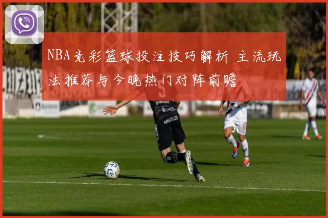 NBA竞彩篮球投注技巧解析 主流玩法推荐与今晚热门对阵前瞻