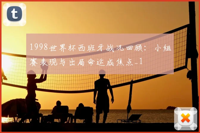 1998世界杯西班牙战况回顾:小组赛表现与出局命运成焦点_1