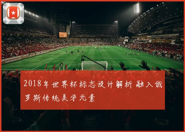2018年世界杯标志设计解析 融入俄罗斯传统美学元素