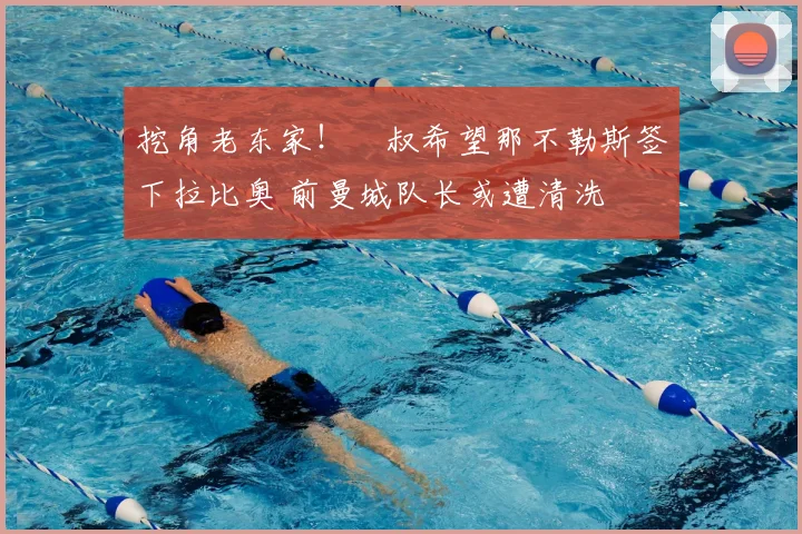 挖角老东家！囧叔希望那不勒斯签下拉比奥 前曼城队长或遭清洗