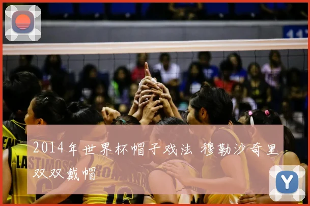 2014年世界杯帽子戏法 穆勒沙奇里双双戴帽