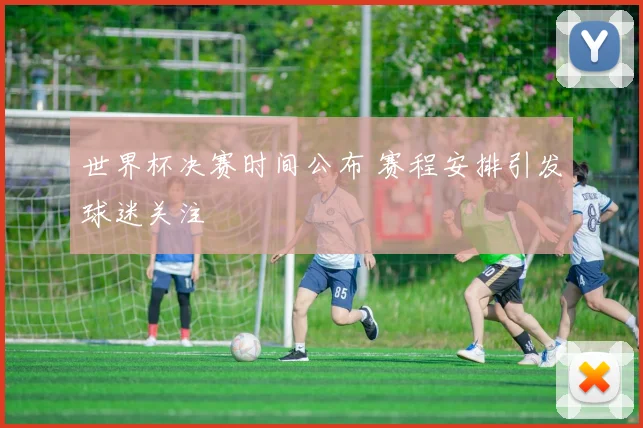 世界杯决赛时间公布 赛程安排引发球迷关注