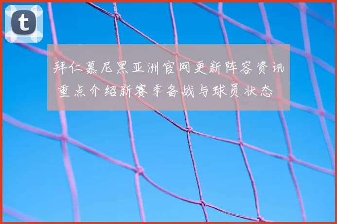 拜仁慕尼黑亚洲官网更新阵容资讯 重点介绍新赛季备战与球员状态