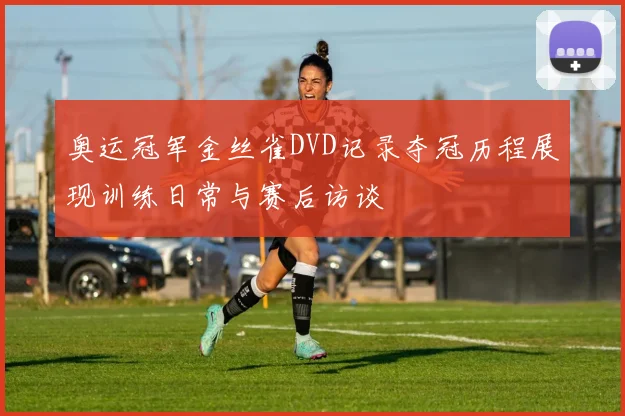 奥运冠军金丝雀DVD记录夺冠历程展现训练日常与赛后访谈