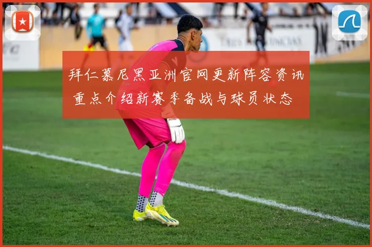 拜仁慕尼黑亚洲官网更新阵容资讯 重点介绍新赛季备战与球员状态