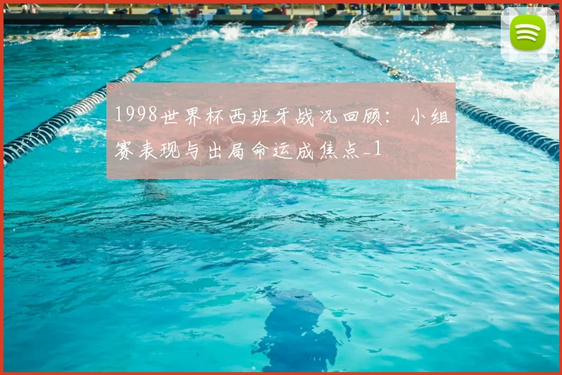 1998世界杯西班牙战况回顾:小组赛表现与出局命运成焦点_1